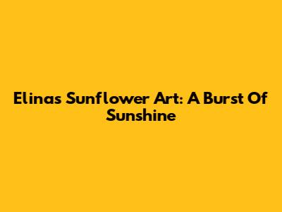 Elina's Sunflower Art: A Burst Of Sunshine