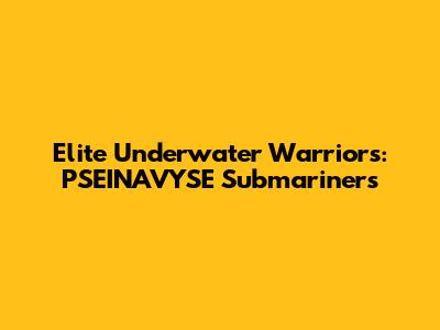 Elite Underwater Warriors: PSEINAVYSE Submariners