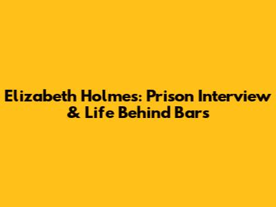 Elizabeth Holmes: Prison Interview & Life Behind Bars