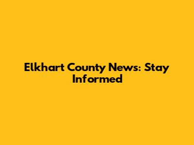 Elkhart County News: Stay Informed
