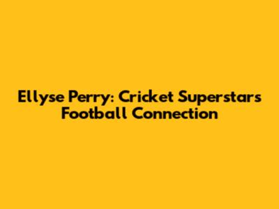Ellyse Perry: Cricket Superstar's Football Connection