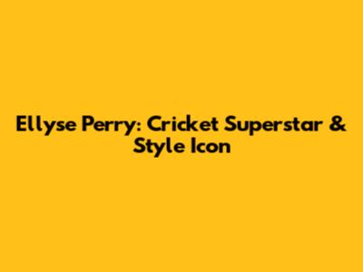 Ellyse Perry: Cricket Superstar & Style Icon