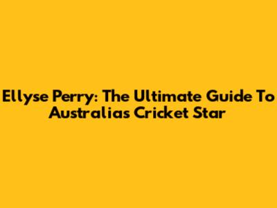 Ellyse Perry: The Ultimate Guide To Australia's Cricket Star