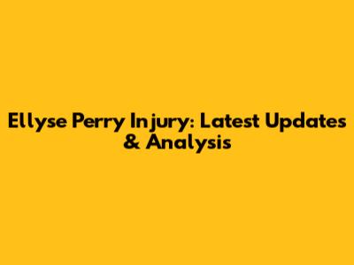 Ellyse Perry Injury: Latest Updates & Analysis