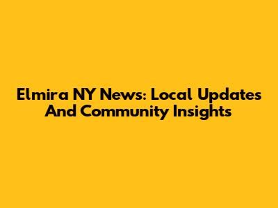 Elmira NY News: Local Updates And Community Insights