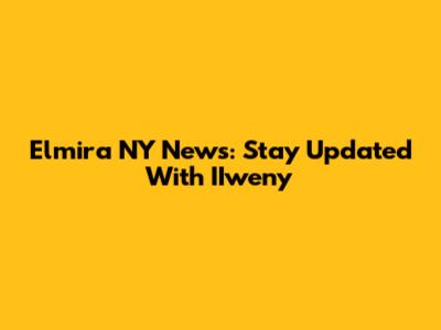 Elmira NY News: Stay Updated With IIweny
