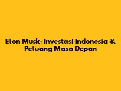 Elon Musk: Investasi Indonesia & Peluang Masa Depan