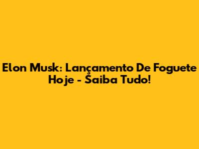 Elon Musk: Lançamento De Foguete Hoje - Saiba Tudo!