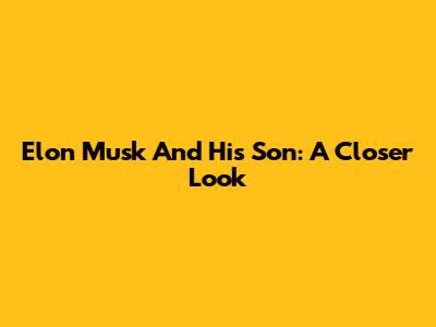 Elon Musk And His Son: A Closer Look