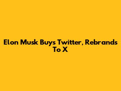 Elon Musk Buys Twitter, Rebrands To X