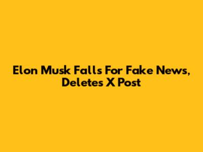 Elon Musk Falls For Fake News, Deletes X Post