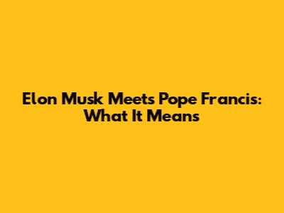 Elon Musk Meets Pope Francis: What It Means