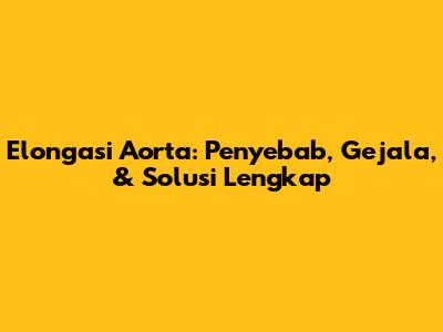 Elongasi Aorta: Penyebab, Gejala, & Solusi Lengkap
