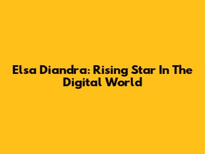Elsa Diandra: Rising Star In The Digital World