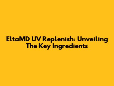 EltaMD UV Replenish: Unveiling The Key Ingredients