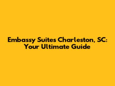 Embassy Suites Charleston, SC: Your Ultimate Guide