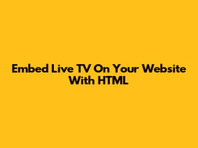 Embed Live TV On Your Website With HTML