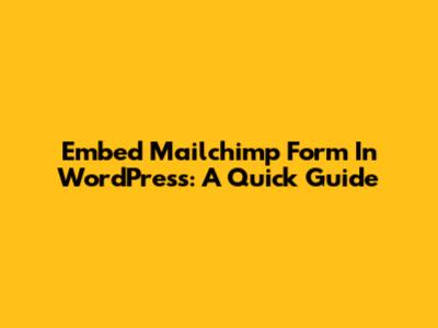 Embed Mailchimp Form In WordPress: A Quick Guide