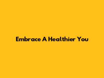 Embrace A Healthier You