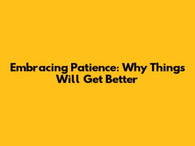 Embracing Patience: Why Things Will Get Better