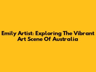 Emily Artist: Exploring The Vibrant Art Scene Of Australia
