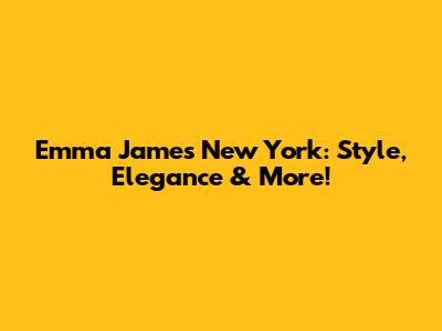 Emma James New York: Style, Elegance & More!