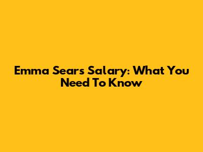 Emma Sears Salary: What You Need To Know