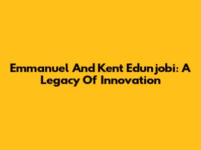 Emmanuel And Kent Edunjobi: A Legacy Of Innovation