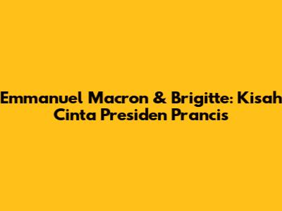 Emmanuel Macron & Brigitte: Kisah Cinta Presiden Prancis