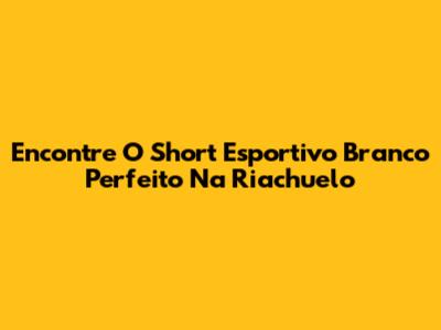 Encontre O Short Esportivo Branco Perfeito Na Riachuelo