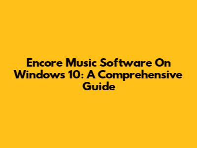 Encore Music Software On Windows 10: A Comprehensive Guide