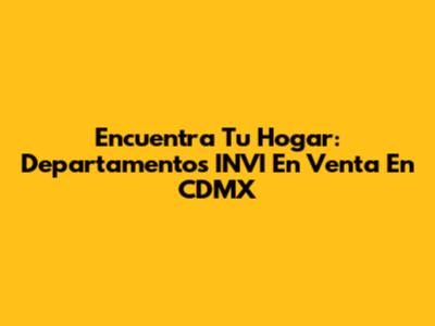 Encuentra Tu Hogar: Departamentos INVI En Venta En CDMX