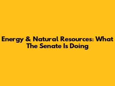 Energy & Natural Resources: What The Senate Is Doing