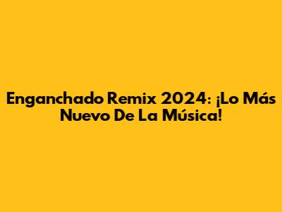 Enganchado Remix 2024: ¡Lo Más Nuevo De La Música!
