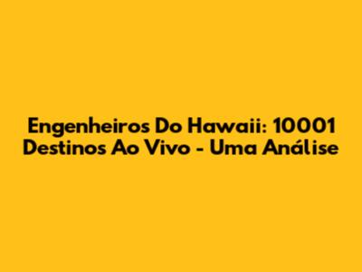 Engenheiros Do Hawaii: 10001 Destinos Ao Vivo - Uma Análise