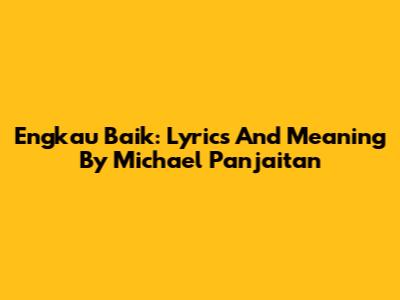 Engkau Baik: Lyrics And Meaning By Michael Panjaitan