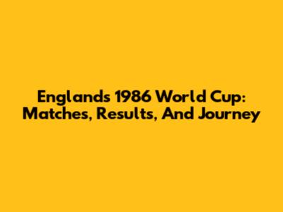 England's 1986 World Cup: Matches, Results, And Journey