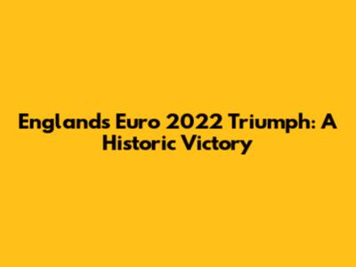 England's Euro 2022 Triumph: A Historic Victory