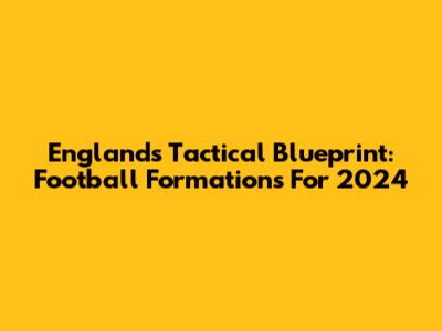 England's Tactical Blueprint: Football Formations For 2024