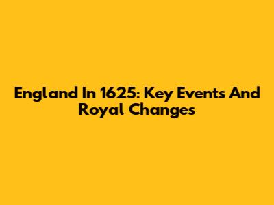England In 1625: Key Events And Royal Changes