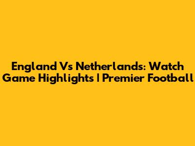 England Vs Netherlands: Watch Game Highlights | Premier Football