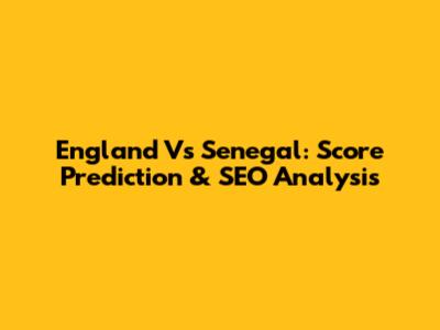 England Vs Senegal: Score Prediction & SEO Analysis