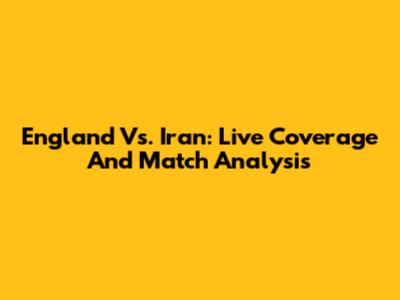 England Vs. Iran: Live Coverage And Match Analysis