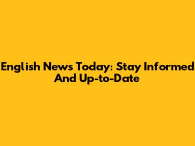 English News Today: Stay Informed And Up-to-Date