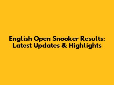 English Open Snooker Results: Latest Updates & Highlights