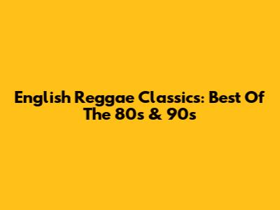 English Reggae Classics: Best Of The 80s & 90s