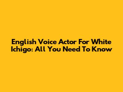 English Voice Actor For White Ichigo: All You Need To Know