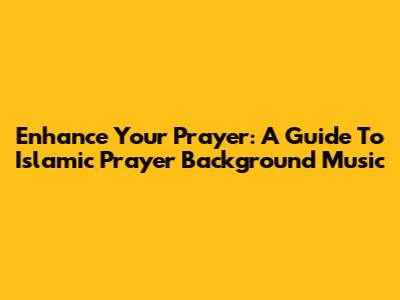 Enhance Your Prayer: A Guide To Islamic Prayer Background Music