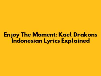 Enjoy The Moment: Kael Drakon's Indonesian Lyrics Explained