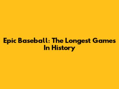 Epic Baseball: The Longest Games In History